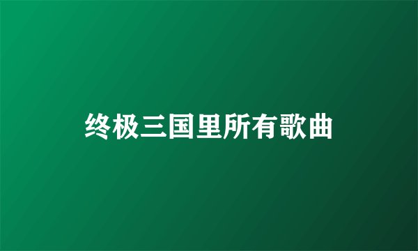 终极三国里所有歌曲