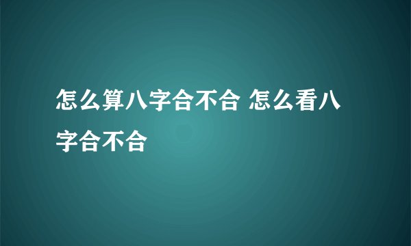 怎么算八字合不合 怎么看八字合不合