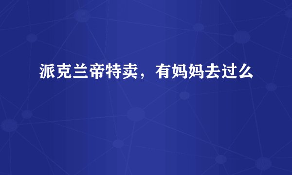 派克兰帝特卖，有妈妈去过么