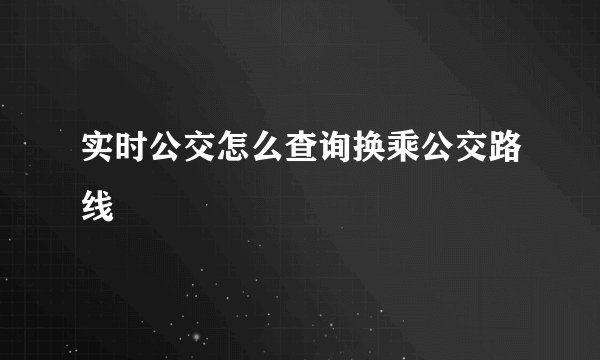 实时公交怎么查询换乘公交路线