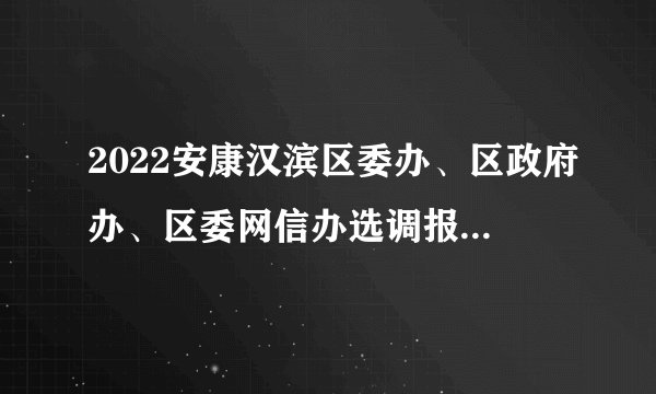 2022安康汉滨区委办、区政府办、区委网信办选调报名时间延长公告