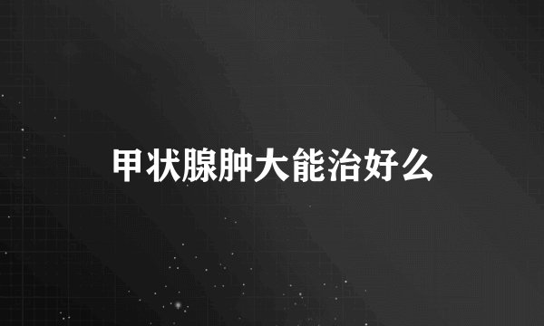 甲状腺肿大能治好么