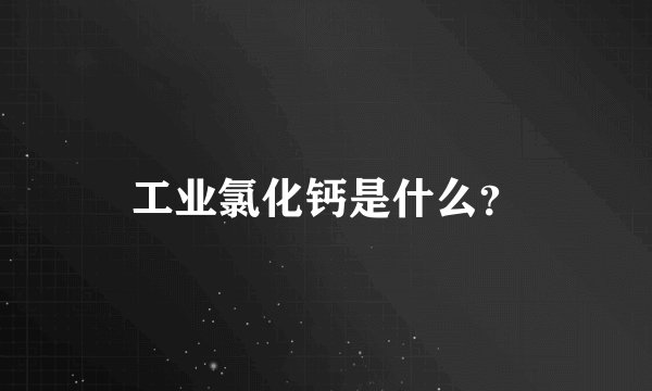 工业氯化钙是什么？