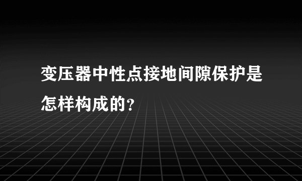 变压器中性点接地间隙保护是怎样构成的？