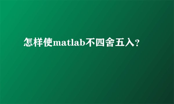 怎样使matlab不四舍五入？