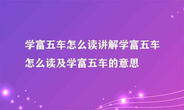 学富五车怎么读讲解学富五车怎么读及学富五车的意思