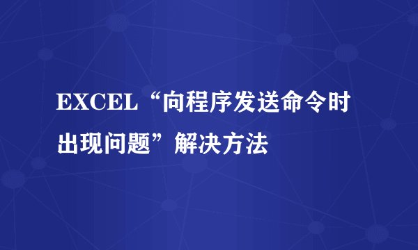 EXCEL“向程序发送命令时出现问题”解决方法