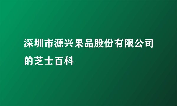 深圳市源兴果品股份有限公司的芝士百科