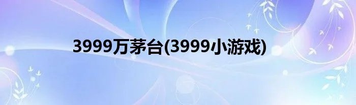 3999万茅台(3999小游戏)