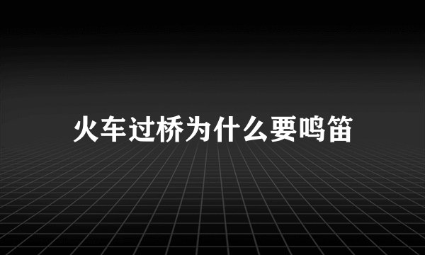 火车过桥为什么要鸣笛
