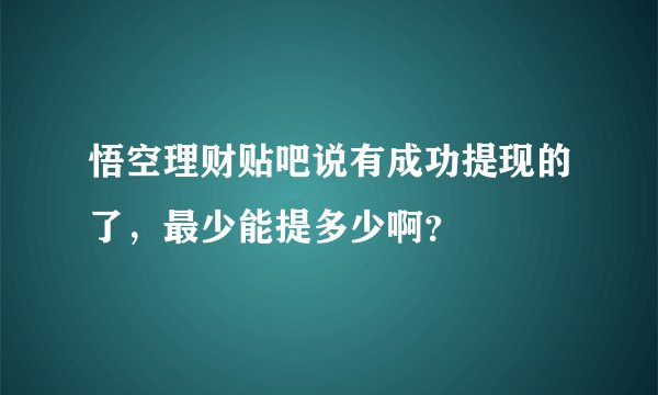 悟空理财贴吧说有成功提现的了，最少能提多少啊？