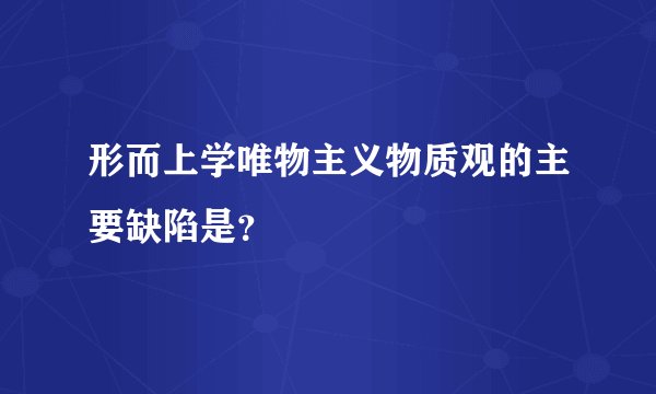 形而上学唯物主义物质观的主要缺陷是？