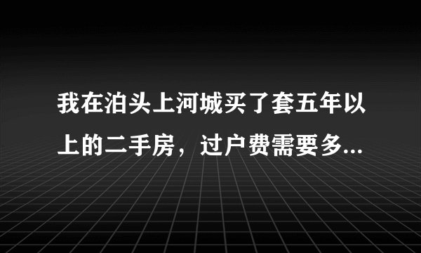 我在泊头上河城买了套五年以上的二手房，过户费需要多少钱，我是首套房？