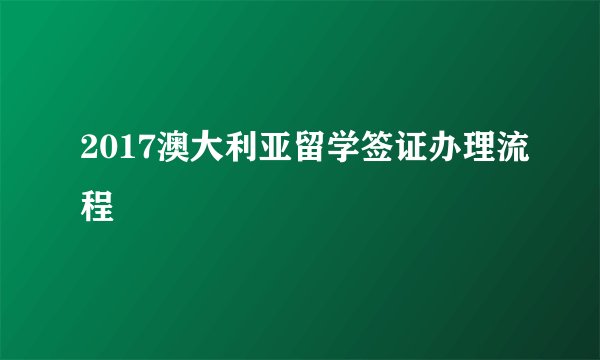 2017澳大利亚留学签证办理流程
