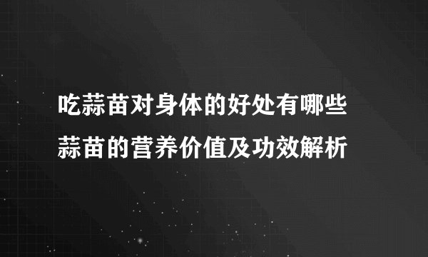 吃蒜苗对身体的好处有哪些 蒜苗的营养价值及功效解析