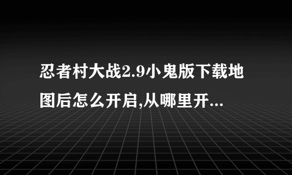 忍者村大战2.9小鬼版下载地图后怎么开启,从哪里开出忍者村游戏来