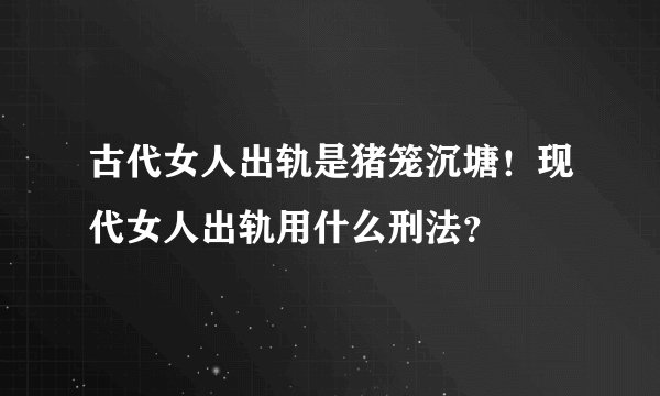古代女人出轨是猪笼沉塘！现代女人出轨用什么刑法？