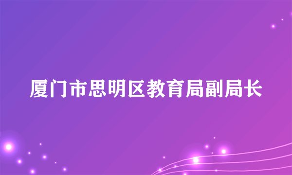 厦门市思明区教育局副局长