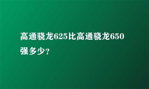 高通骁龙625比高通骁龙650强多少？