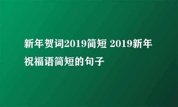 新年贺词2019简短 2019新年祝福语简短的句子 