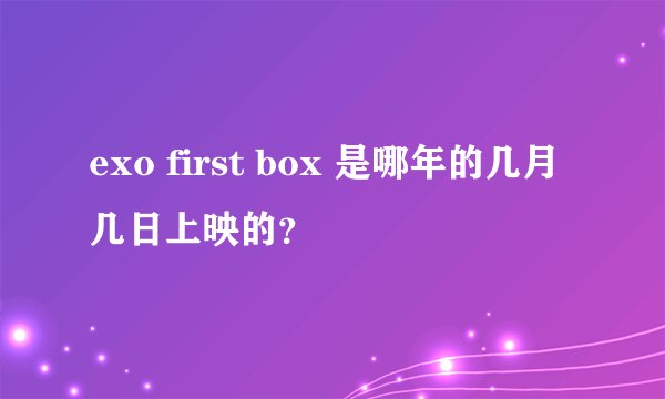 exo first box 是哪年的几月几日上映的？