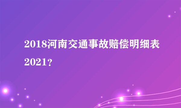 2018河南交通事故赔偿明细表2021？