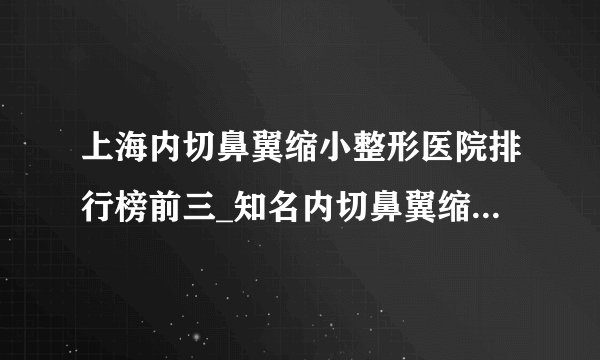 上海内切鼻翼缩小整形医院排行榜前三_知名内切鼻翼缩小美容整形医院排名【附价格】