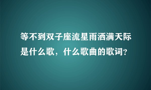 等不到双子座流星雨洒满天际是什么歌，什么歌曲的歌词？