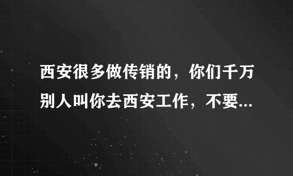 西安很多做传销的，你们千万别人叫你去西安工作，不要去了一去是传销了？
