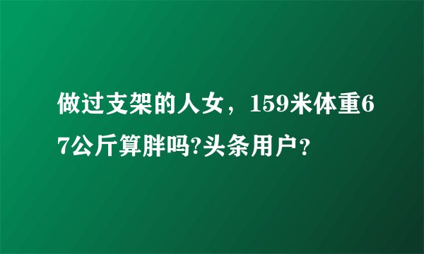 做过支架的人女，159米体重67公斤算胖吗?头条用户？