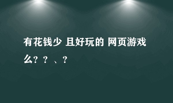 有花钱少 且好玩的 网页游戏么？？、？