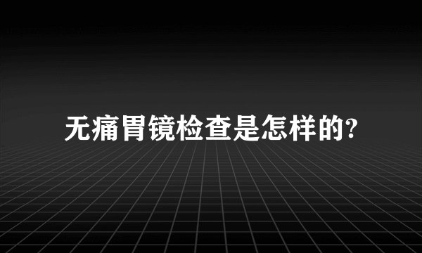 无痛胃镜检查是怎样的?