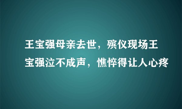 王宝强母亲去世，殡仪现场王宝强泣不成声，憔悴得让人心疼