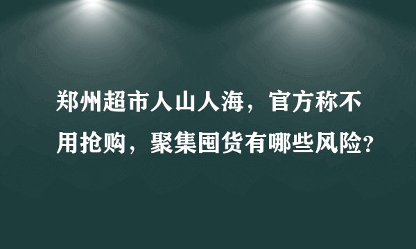 郑州超市人山人海，官方称不用抢购，聚集囤货有哪些风险？