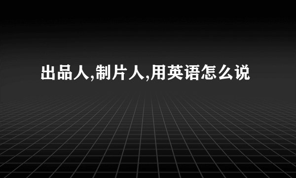 出品人,制片人,用英语怎么说