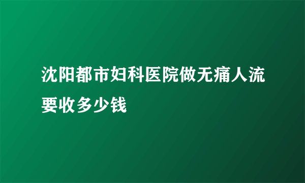 沈阳都市妇科医院做无痛人流要收多少钱