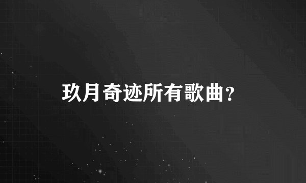 玖月奇迹所有歌曲？