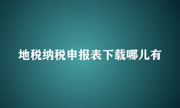 地税纳税申报表下载哪儿有