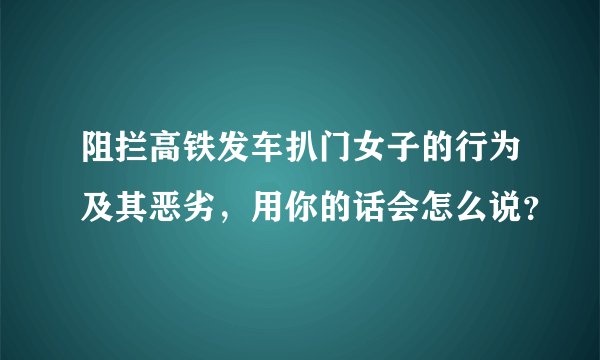 阻拦高铁发车扒门女子的行为及其恶劣，用你的话会怎么说？