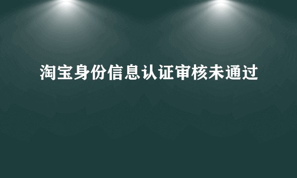 淘宝身份信息认证审核未通过