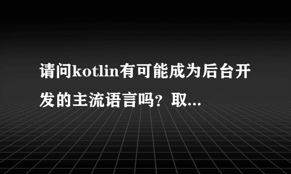 请问kotlin有可能成为后台开发的主流语言吗？取代java？