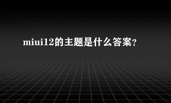 miui12的主题是什么答案？