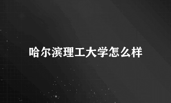 哈尔滨理工大学怎么样