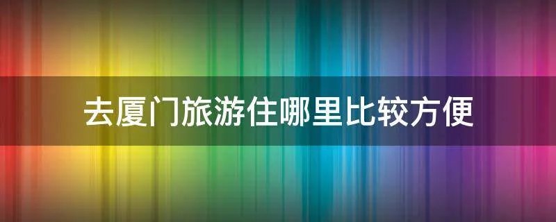 去厦门旅游住哪里比较方便