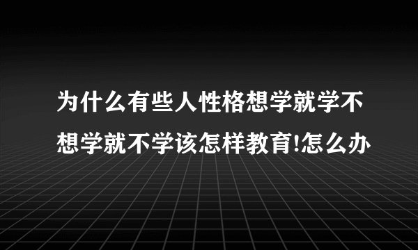 为什么有些人性格想学就学不想学就不学该怎样教育!怎么办