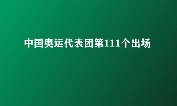 中国奥运代表团第111个出场