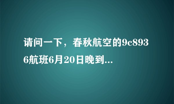 请问一下，春秋航空的9c8936航班6月20日晚到达浦东机场的时间是多少？