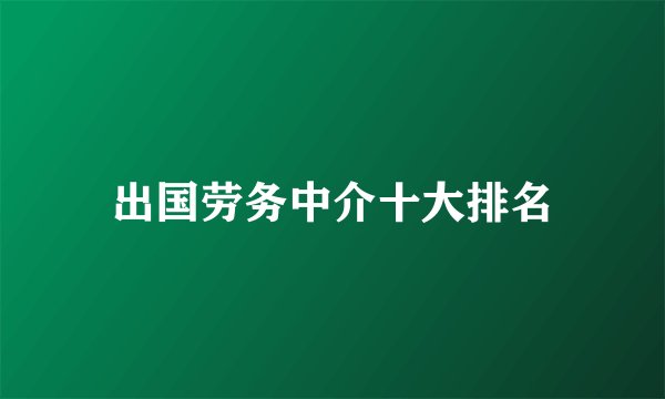 出国劳务中介十大排名
