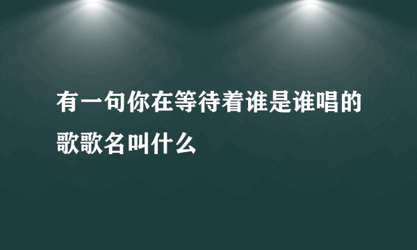 有一句你在等待着谁是谁唱的歌歌名叫什么