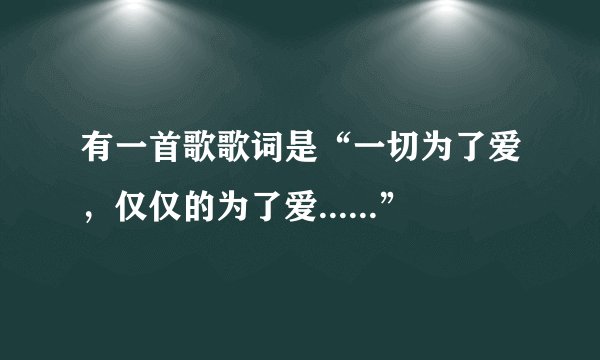 有一首歌歌词是“一切为了爱，仅仅的为了爱......”